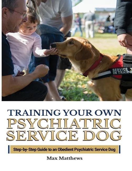Training Your Psychiatric Service Dog: Step-By-Step Guide To An Obedient Psychiatric Service Dog - Paperback