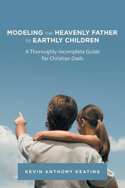 Modeling the Heavenly Father to Earthly Children: A Thoroughly-Incomplete Guide for Christian Dads - Paperback