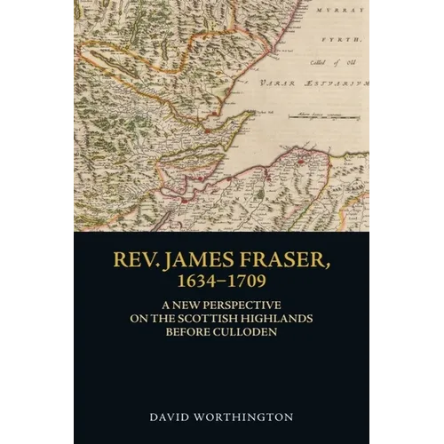 Rev. James Fraser, 1634-1709: A New Perspective on the Scottish Highlands Before Culloden - Hardcover
