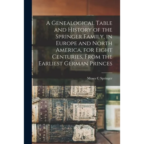 A Genealogical Table and History of the Springer Family, in Europe and North America, for Eight Centuries, From the Earliest German Princes - Paperback