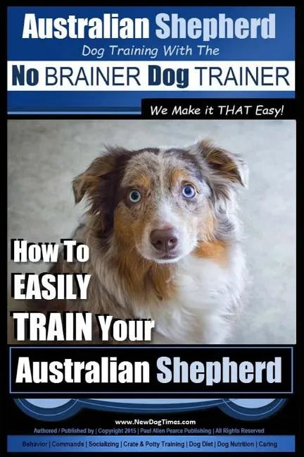 Australian Shepherd Dog Training with the No BRAINER Dog TRAINER We Make it THAT Easy!: How to EASILY TRAIN Your Australian Shepherd - Paperback