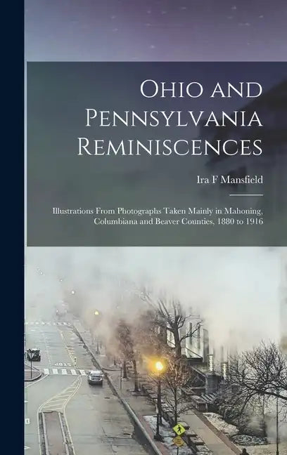 Ohio and Pennsylvania Reminiscences: Illustrations From Photographs Taken Mainly in Mahoning, Columbiana and Beaver Counties, 1880 to 1916 - Hardcover