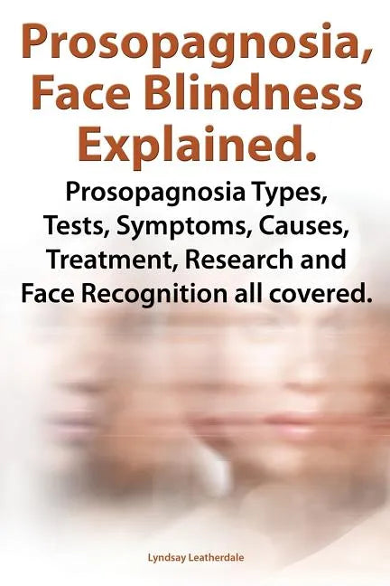 Prosopagnosia, Face Blindness Explained. Prosopagnosia Types, Tests, Symptoms, Causes, Treatment, Research and Face Recognition All Covered. - Paperback