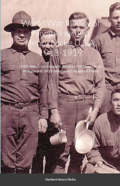 World War I Diary of Private Herbert Henry Nicke U.S.A. 1918-1919: 320th Ambulance Company, Barracks 994 Camp Custer, Michigan and 340th Ambulance Com - Paperback
