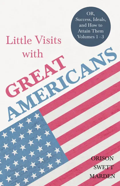 Little Visits with Great Americans - OR, Success, Ideals, and How to Attain Them - Volumes 1 - 3 - Paperback