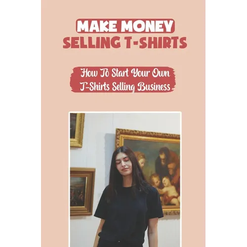 Make Money Selling T-Shirts: How To Start Your Own T-Shirts Selling Business: How To Create A Video - Paperback