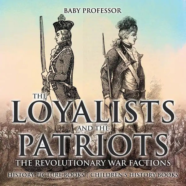 The Loyalists and the Patriots: The Revolutionary War Factions - History Picture Books Children's History Books - Paperback
