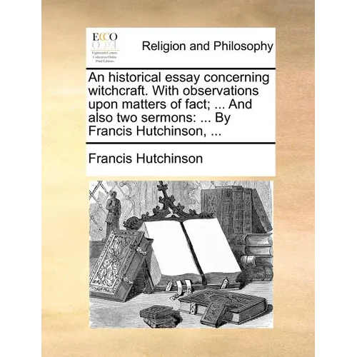 An Historical Essay Concerning Witchcraft. with Observations Upon Matters of Fact; ... and Also Two Sermons: By Francis Hutchinson, ... - Paperback