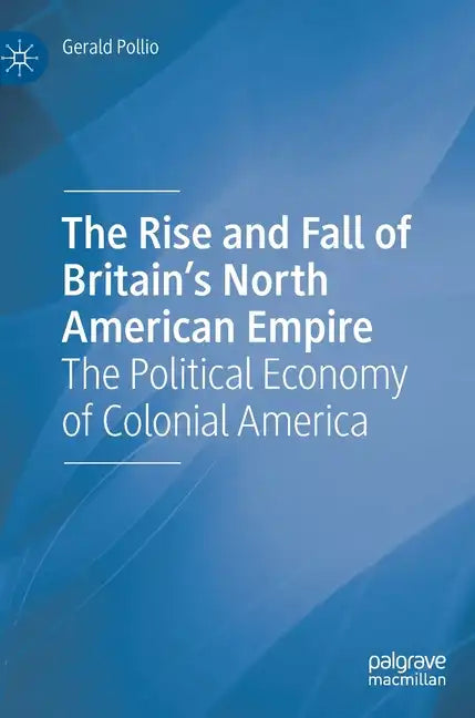 The Rise and Fall of Britain's North American Empire: The Political Economy of Colonial America - Hardcover