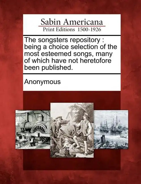 The Songsters Repository: Being a Choice Selection of the Most Esteemed Songs, Many of Which Have Not Heretofore Been Published. - Paperback