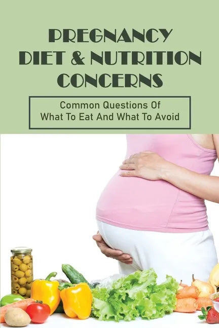 Pregnancy Diet & Nutrition Concerns: Common Questions Of What To Eat And What To Avoid: What To Eat For Healthy Baby During Pregnancy - Paperback