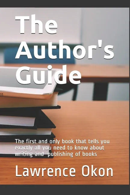 The Author's Guide...: The First and Only Book that Tells you Exactly all You Need to Know About Writing and Publishing of Books - Paperback