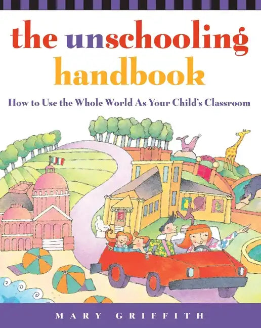 The Unschooling Handbook: How to Use the Whole World as Your Child's Classroom - Paperback