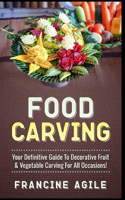 Food Carving: Your Definitive Guide to Decorative Fruit & Vegetable Carving for All Occasions! - Paperback