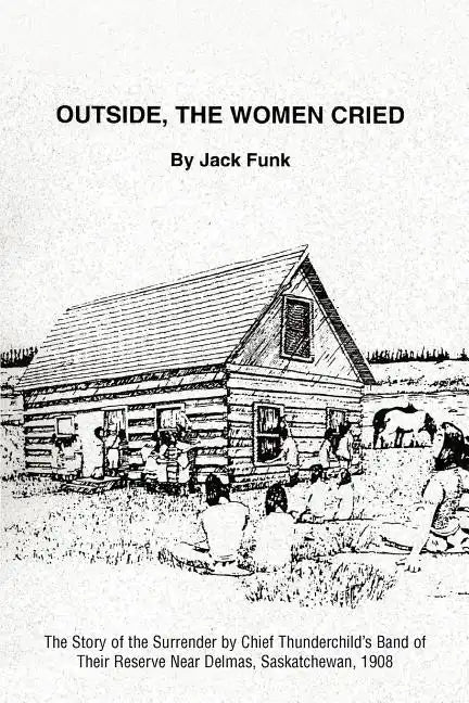 Outside, the Women Cried: The Story of the Surrender by Chief Thunderchild's Band of Their Reserve Near Delmas, Saskatchewan, 1908 - Paperback