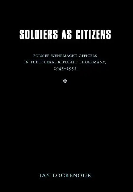 Soldiers as Citizens: Former Wehrmacht Officers in the Federal Republic of Germany, 1945-1955 - Hardcover