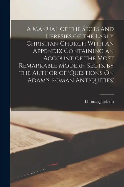A Manual of the Sects and Heresies of the Early Christian Church With an Appendix Containing an Account of the Most Remarkable Modern Sects. by the Au - Paperback