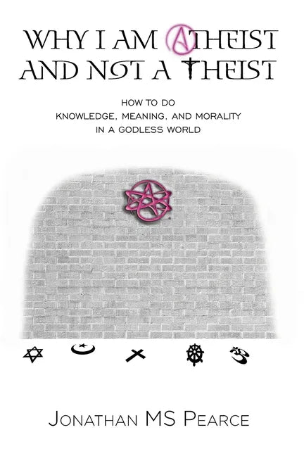 Why I Am Atheist and Not a Theist: How to Do Knowledge, Meaning, and Morality in a Godless World - Paperback