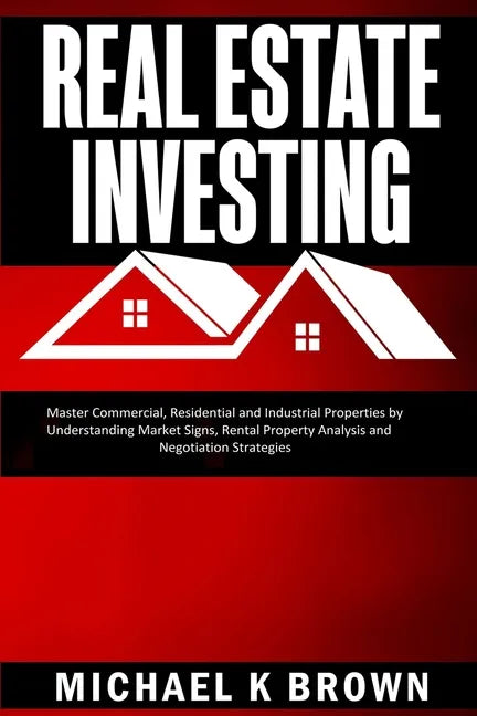 Real Estate Investing: Master Commercial, Residential and Industrial Properties by Understanding Market Signs, Rental Property Analysis and N - Paperback