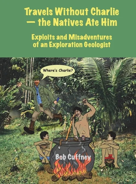 Travels Without Charlie-the Natives Ate Him: Exploits & Misadventures of an Exploration Geologist - Hardcover