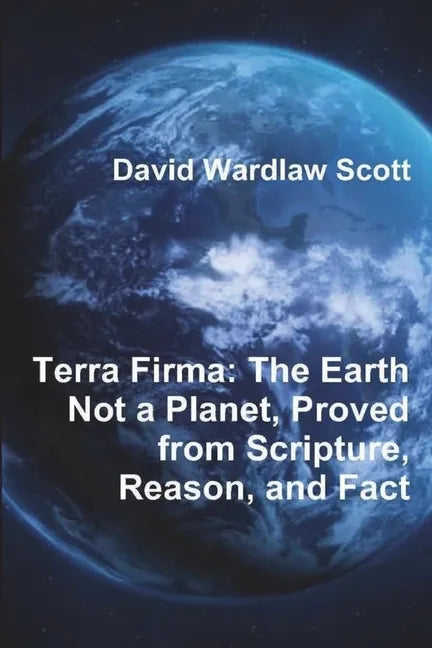 Terra Firma: The Earth Not a Planet, Proved from Scripture, Reason, and Fact - Paperback
