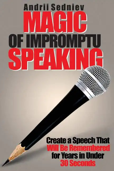 Magic of Impromptu Speaking: Create a Speech That Will Be Remembered for Years in Under 30 Seconds - Paperback