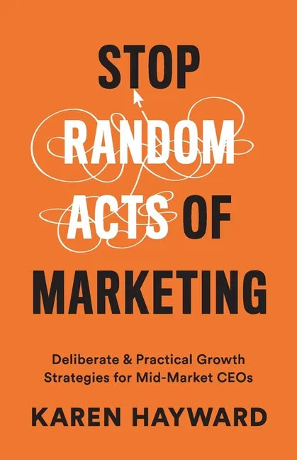 Stop Random Acts of Marketing: Deliberate & Practical Growth Strategies for Mid-Market CEOs - Paperback