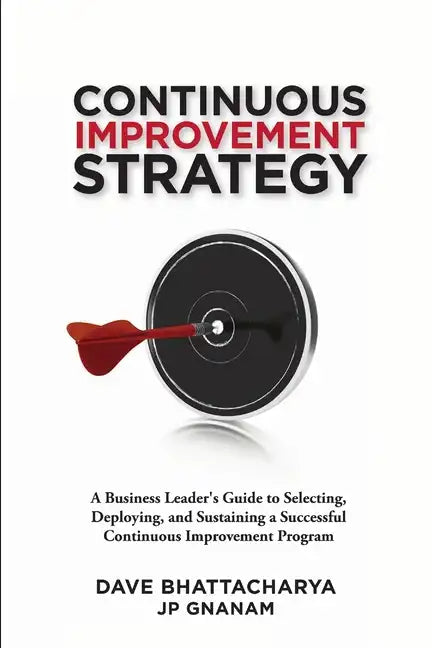 Continuous Improvement Strategy - A Business Leader's Guide to Selecting, Deploying and Sustaining a Successful Continuous Improvement Program - Paperback