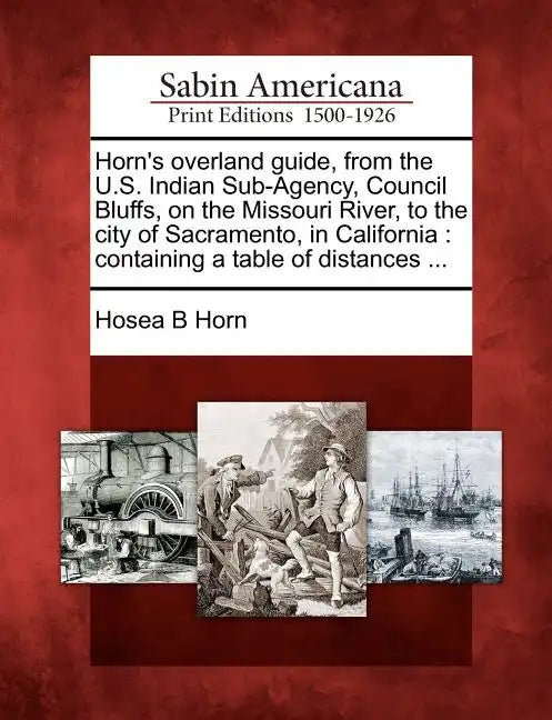 Horn's Overland Guide, from the U.S. Indian Sub-Agency, Council Bluffs, on the Missouri River, to the City of Sacramento, in California: Containing a - Paperback