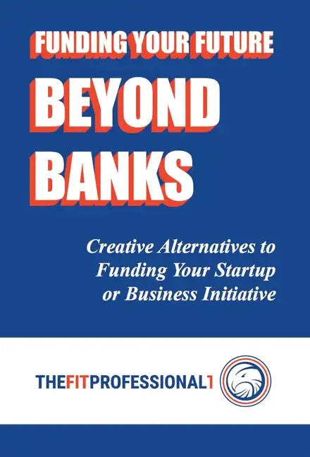Funding Your Future Beyond Banks: Creative Alternatives to Funding Your Startup or Business Initiative - Hardcover