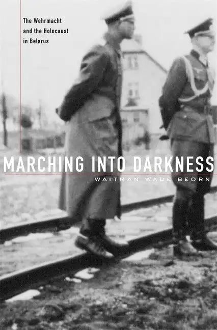 Marching Into Darkness: The Wehrmacht and the Holocaust in Belarus - Hardcover