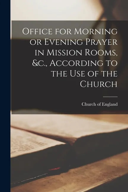 Office for Morning or Evening Prayer in Mission Rooms, &c., According to the Use of the Church [microform] - Paperback