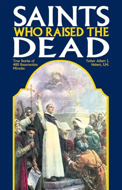 Saints Who Raised the Dead: True Stories of 400 Resurrection Miracles - Paperback