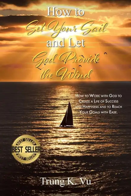 How to Set Your Sail and Let God Provide the Wind: How to Work with God to Create a Life of Success and Happiness and to Reach Your Goals with Ease - Paperback
