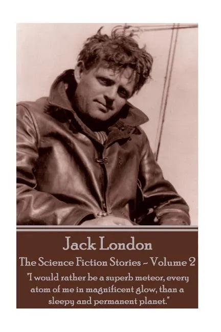 Jack London - The Science Fiction Stories - Volume 2: "I would rather be a superb meteor, every atom of me in magnificent glow, than a sleepy and perm - Paperback
