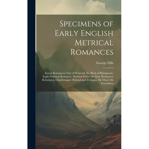 Specimens of Early English Metrical Romances: Saxon Romances: Guy of Warwick. Sir Bevis of Hamptoun. Anglo-Norman Romance: Richard Coeur De Lion. Roma - Hardcover
