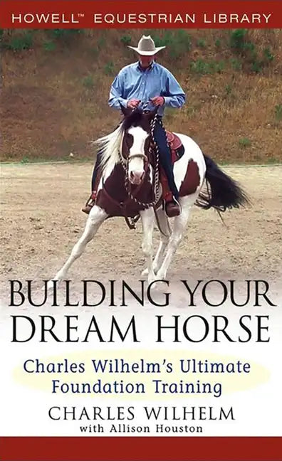 Building Your Dream Horse: Charles Wilhelm's Ultimate Foundation Training - Hardcover