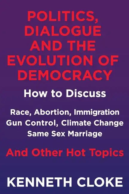 Politics, Dialogue and the Evolution of Democracy: How to Discuss Race, Abortion, Immigration, Gun Control, Climate Change, Same Sex Marriage and Othe - Paperback