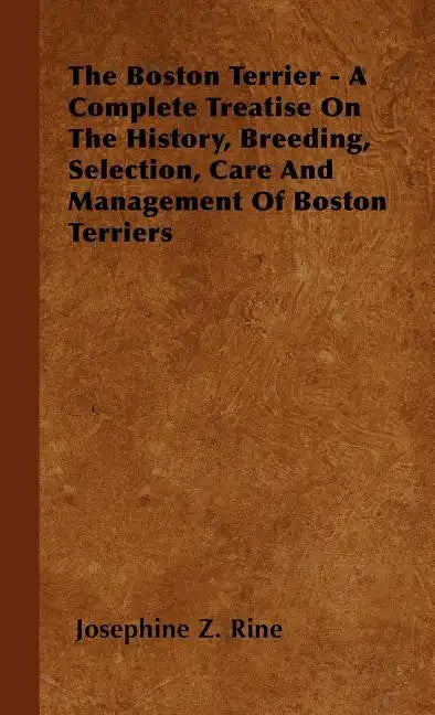 The Boston Terrier - A Complete Treatise On The History, Breeding, Selection, Care And Management Of Boston Terriers - Hardcover