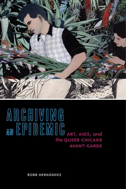 Archiving an Epidemic: Art, AIDS, and the Queer Chicanx Avant-Garde - Paperback