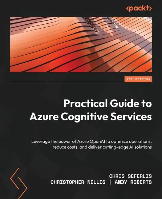 Practical Guide to Azure Cognitive Services: Leverage the power of Azure OpenAI to optimize operations, reduce costs, and deliver cutting-edge AI solu - Paperback