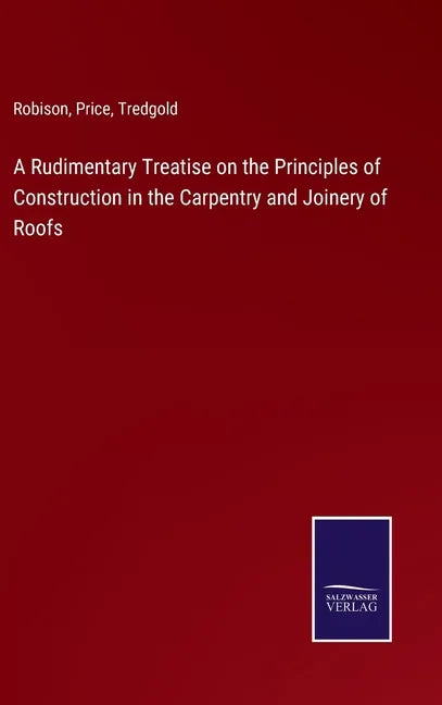 A Rudimentary Treatise on the Principles of Construction in the Carpentry and Joinery of Roofs - Hardcover