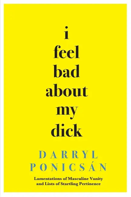 I Feel Bad About My Dick: Lamentations of Masculine Vanity and Lists of Startling Pertinence - Paperback