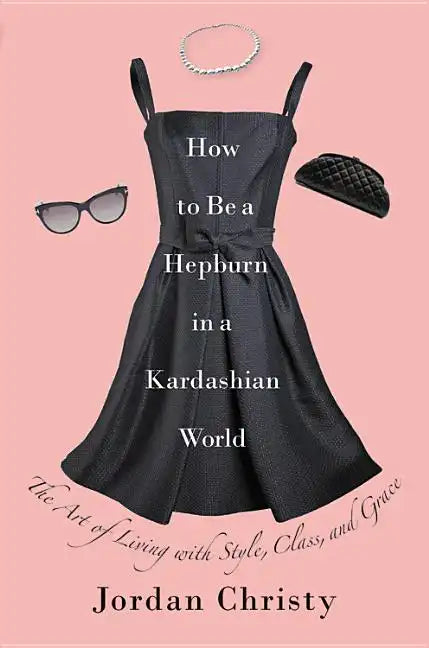 How to Be a Hepburn in a Kardashian World: The Art of Living with Style, Class, and Grace - Hardcover