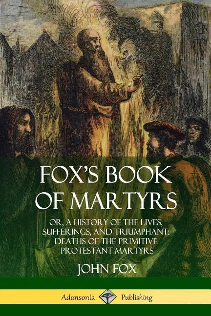 Fox's Book of Martyrs: Or, A History of the Lives, Sufferings, and Triumphant: Deaths of the Primitive Protestant Martyrs - Paperback