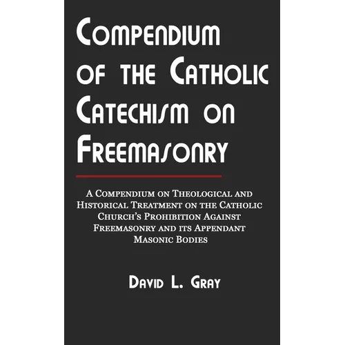 Compendium of the Catholic Catechism on Freemasonry: A Compendium on Theological and Historical Treatment on the Catholic Church's Prohibition Against - Paperback