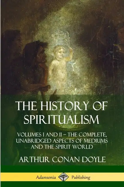 The History of Spiritualism: Volumes I and II - The Complete, Unabridged Aspects of Mediums and the Spirit World - Paperback