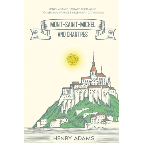 Mont-Saint-Michel and Chartres: Henry Adams' Literary Pilgrimage to Medieval France's Legendary Cathedrals (Annotated) - Paperback