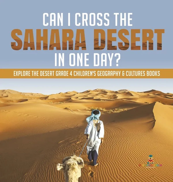 Can I Cross the Sahara Desert in One Day? Explore the Desert Grade 4 Children's Geography & Cultures Books - Hardcover