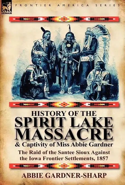 History of the Spirit Lake Massacre and Captivity of Miss Abbie Gardner: The Raid of the Santee Sioux Against the Iowa Frontier Settlements, 1857 - Hardcover